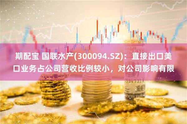 期配宝 国联水产(300094.SZ)：直接出口美口业务占公司营收比例较小，对公司影响有限