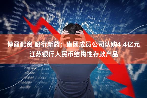 博盈配资 昭衍新药：集团成员公司认购4.4亿元江苏银行人民币结构性存款产品