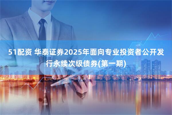 51配资 华泰证券2025年面向专业投资者公开发行永续次级债券(第一期)