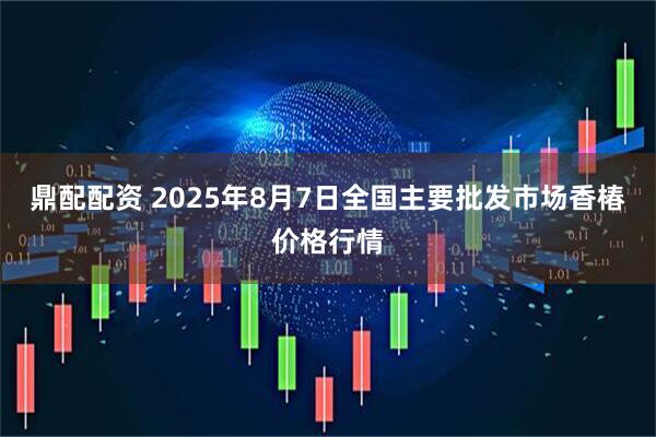 鼎配配资 2025年8月7日全国主要批发市场香椿价格行情
