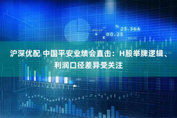沪深优配 中国平安业绩会直击：H股举牌逻辑、利润口径差异受关注