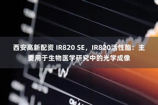 西安高新配资 IR820 SE，IR820活性酯：主要用于生物医学研究中的光学成像