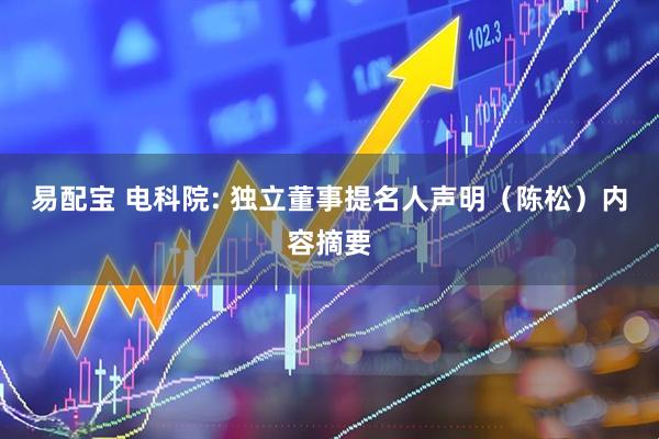 易配宝 电科院: 独立董事提名人声明（陈松）内容摘要