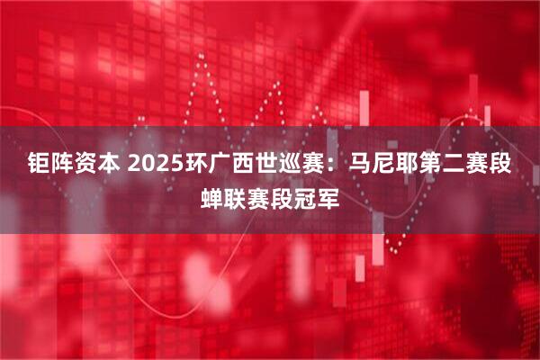钜阵资本 2025环广西世巡赛：马尼耶第二赛段蝉联赛段冠军
