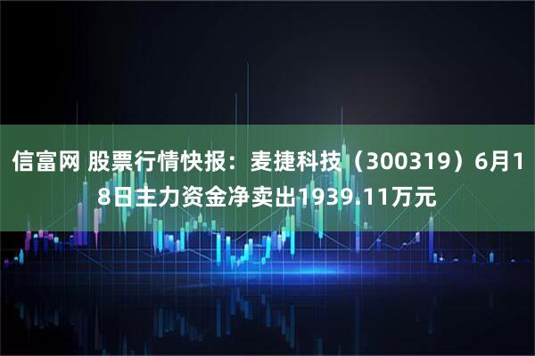 信富网 股票行情快报：麦捷科技（300319）6月18日主力资金净卖出1939.11万元